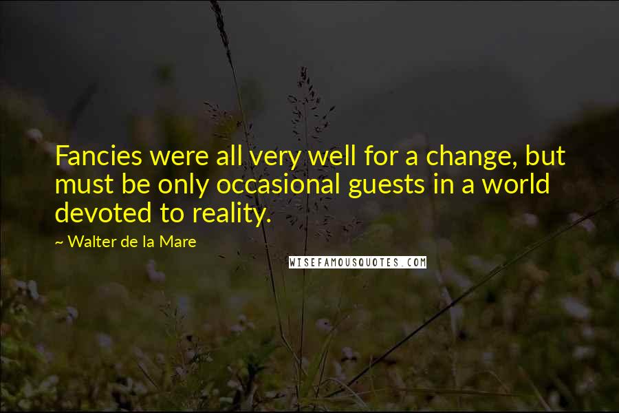 Walter De La Mare Quotes: Fancies were all very well for a change, but must be only occasional guests in a world devoted to reality.