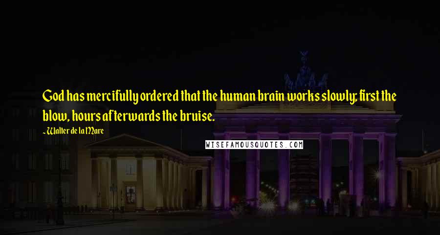 Walter De La Mare Quotes: God has mercifully ordered that the human brain works slowly; first the blow, hours afterwards the bruise.