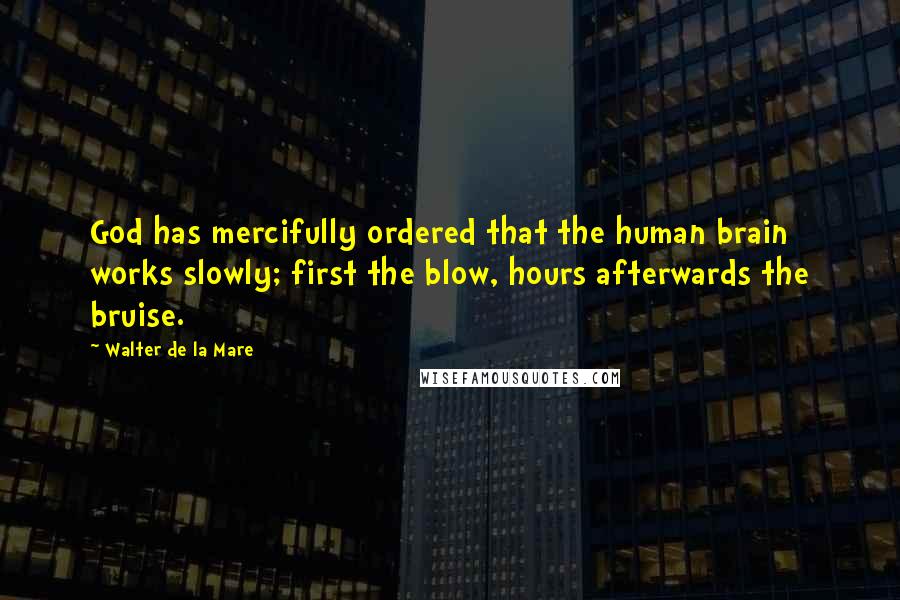 Walter De La Mare Quotes: God has mercifully ordered that the human brain works slowly; first the blow, hours afterwards the bruise.