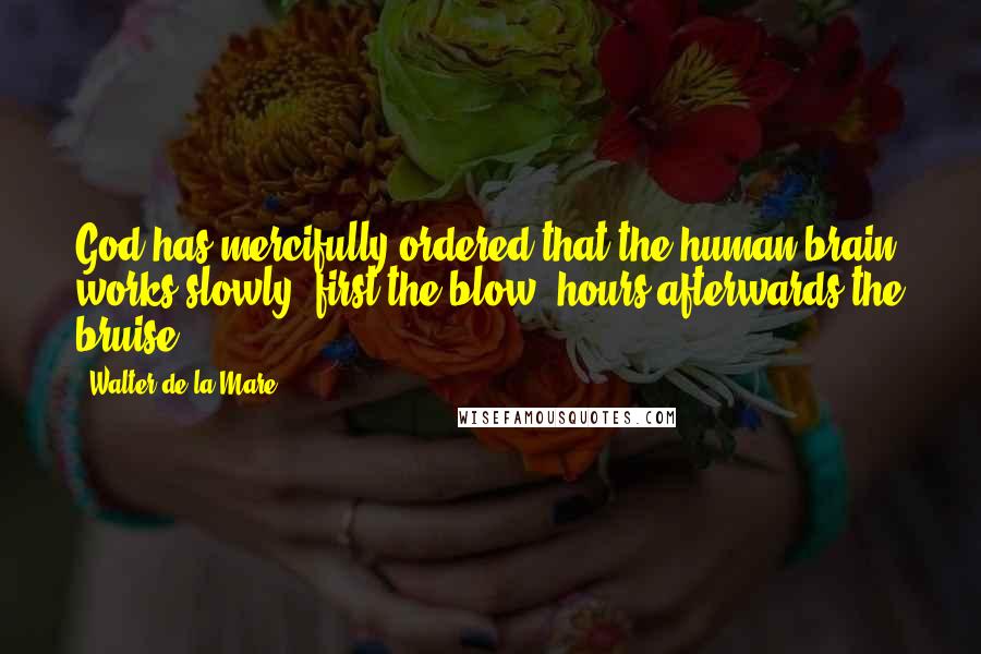 Walter De La Mare Quotes: God has mercifully ordered that the human brain works slowly; first the blow, hours afterwards the bruise.