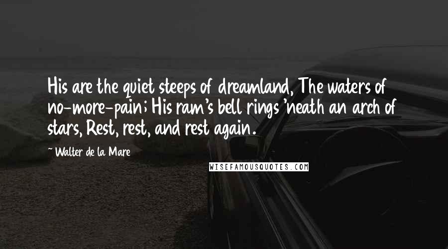Walter De La Mare Quotes: His are the quiet steeps of dreamland, The waters of no-more-pain; His ram's bell rings 'neath an arch of stars, Rest, rest, and rest again.