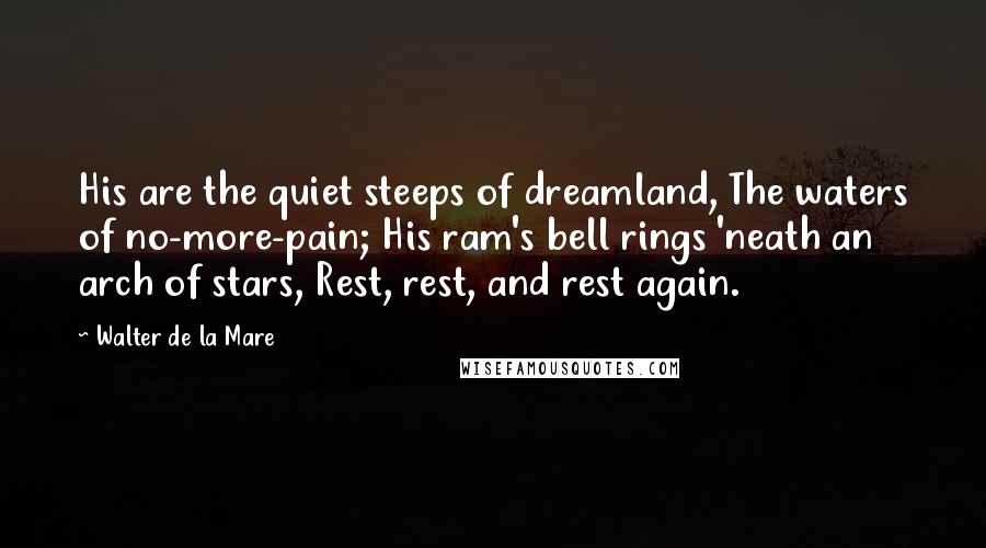 Walter De La Mare Quotes: His are the quiet steeps of dreamland, The waters of no-more-pain; His ram's bell rings 'neath an arch of stars, Rest, rest, and rest again.