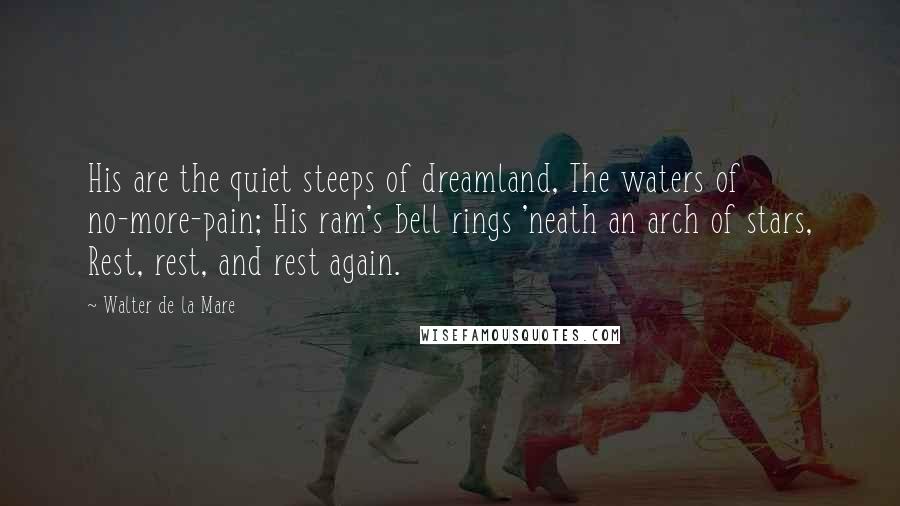 Walter De La Mare Quotes: His are the quiet steeps of dreamland, The waters of no-more-pain; His ram's bell rings 'neath an arch of stars, Rest, rest, and rest again.