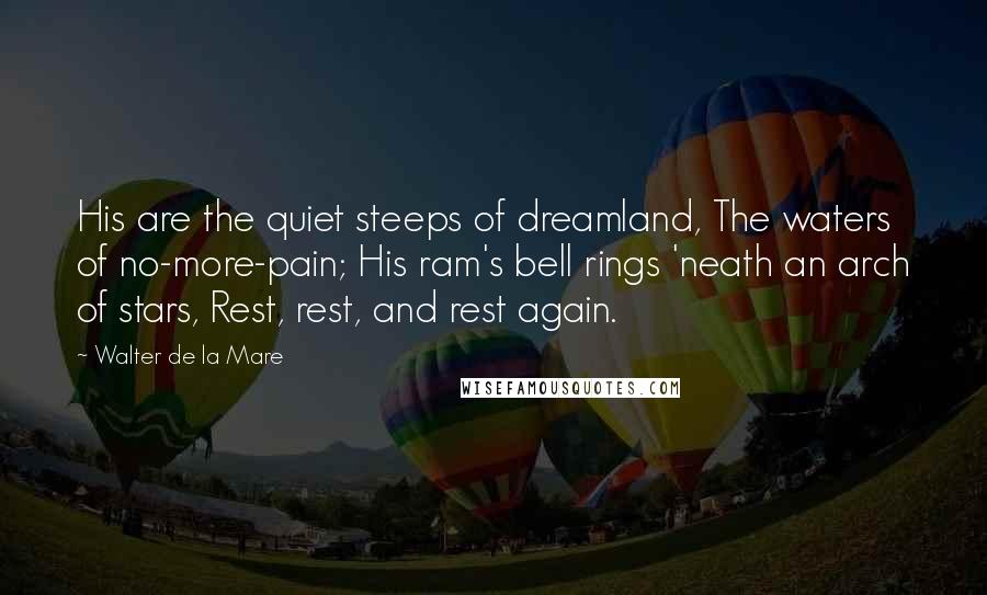 Walter De La Mare Quotes: His are the quiet steeps of dreamland, The waters of no-more-pain; His ram's bell rings 'neath an arch of stars, Rest, rest, and rest again.