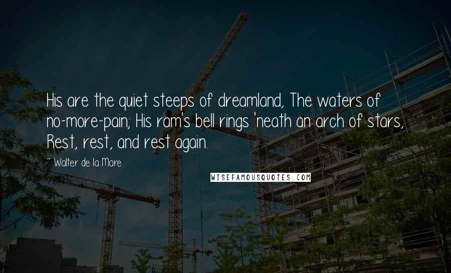 Walter De La Mare Quotes: His are the quiet steeps of dreamland, The waters of no-more-pain; His ram's bell rings 'neath an arch of stars, Rest, rest, and rest again.