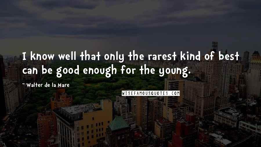 Walter De La Mare Quotes: I know well that only the rarest kind of best can be good enough for the young.