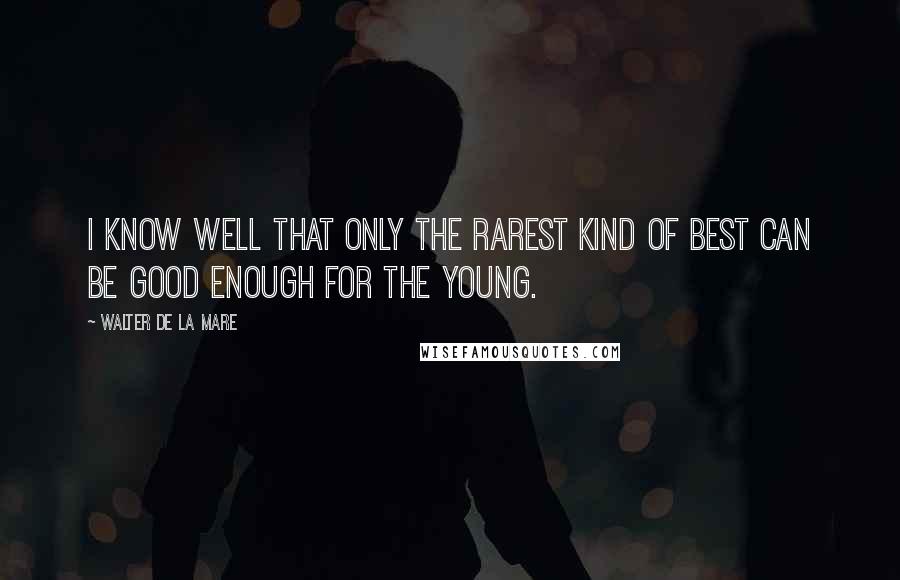 Walter De La Mare Quotes: I know well that only the rarest kind of best can be good enough for the young.