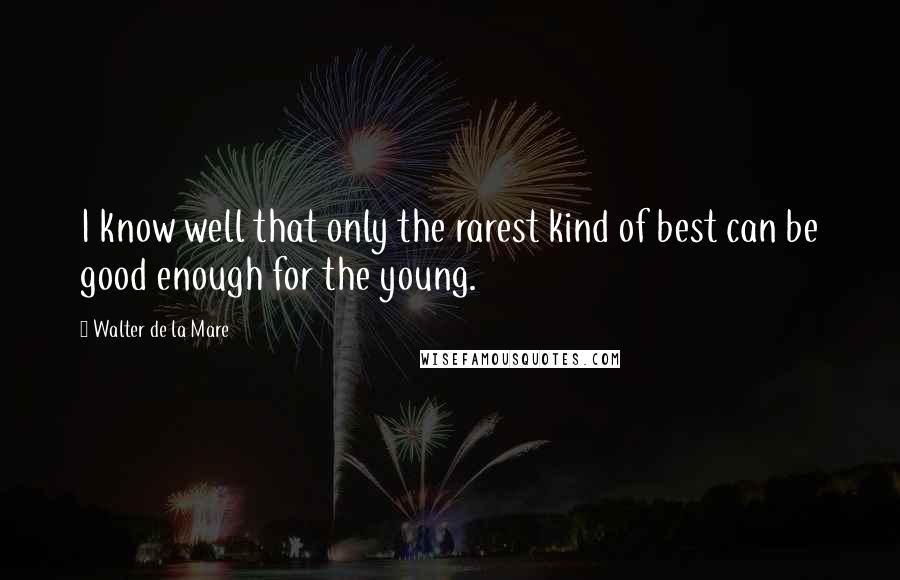 Walter De La Mare Quotes: I know well that only the rarest kind of best can be good enough for the young.