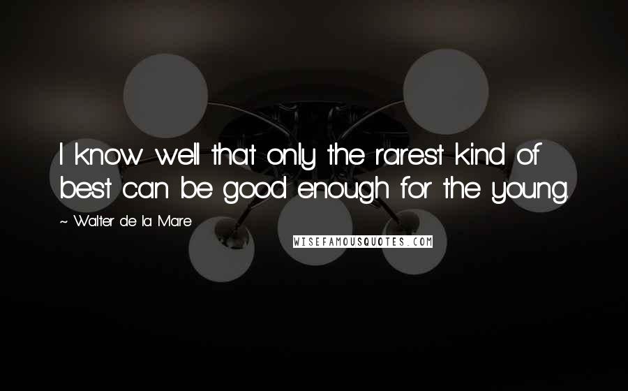 Walter De La Mare Quotes: I know well that only the rarest kind of best can be good enough for the young.