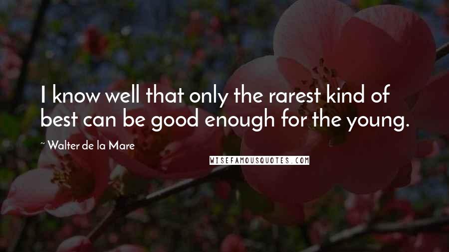 Walter De La Mare Quotes: I know well that only the rarest kind of best can be good enough for the young.