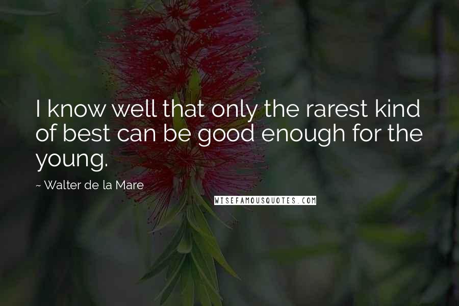 Walter De La Mare Quotes: I know well that only the rarest kind of best can be good enough for the young.