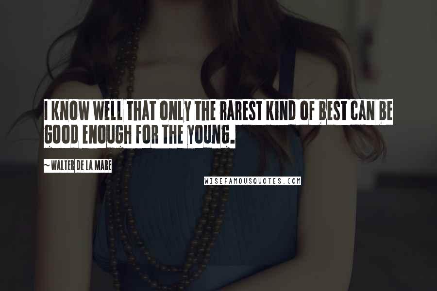 Walter De La Mare Quotes: I know well that only the rarest kind of best can be good enough for the young.