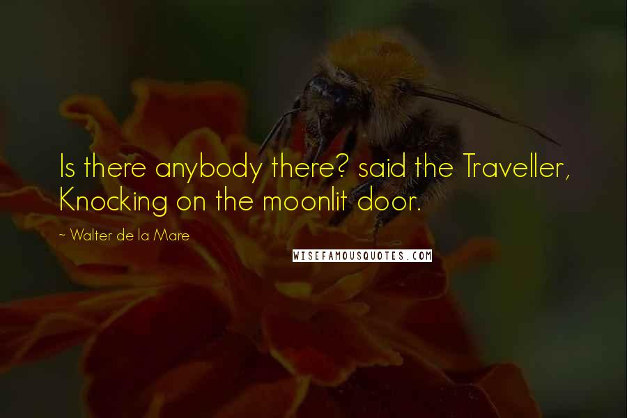 Walter De La Mare Quotes: Is there anybody there? said the Traveller, Knocking on the moonlit door.