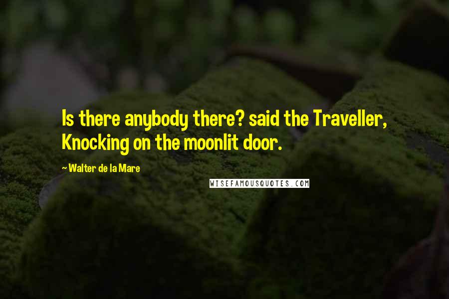 Walter De La Mare Quotes: Is there anybody there? said the Traveller, Knocking on the moonlit door.