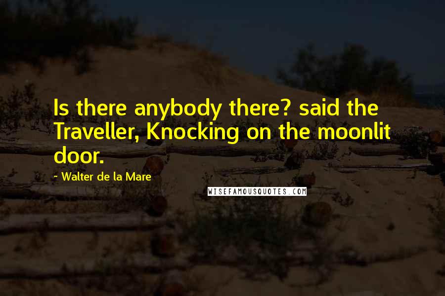 Walter De La Mare Quotes: Is there anybody there? said the Traveller, Knocking on the moonlit door.