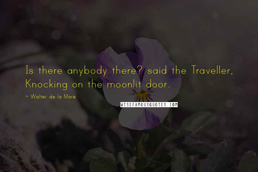 Walter De La Mare Quotes: Is there anybody there? said the Traveller, Knocking on the moonlit door.