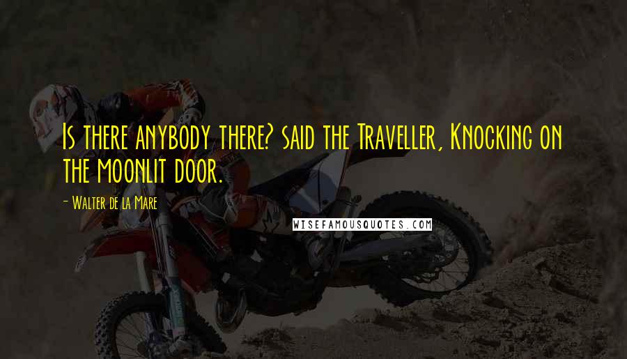 Walter De La Mare Quotes: Is there anybody there? said the Traveller, Knocking on the moonlit door.