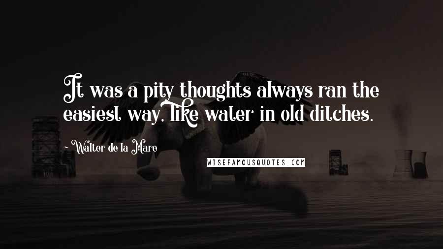 Walter De La Mare Quotes: It was a pity thoughts always ran the easiest way, like water in old ditches.