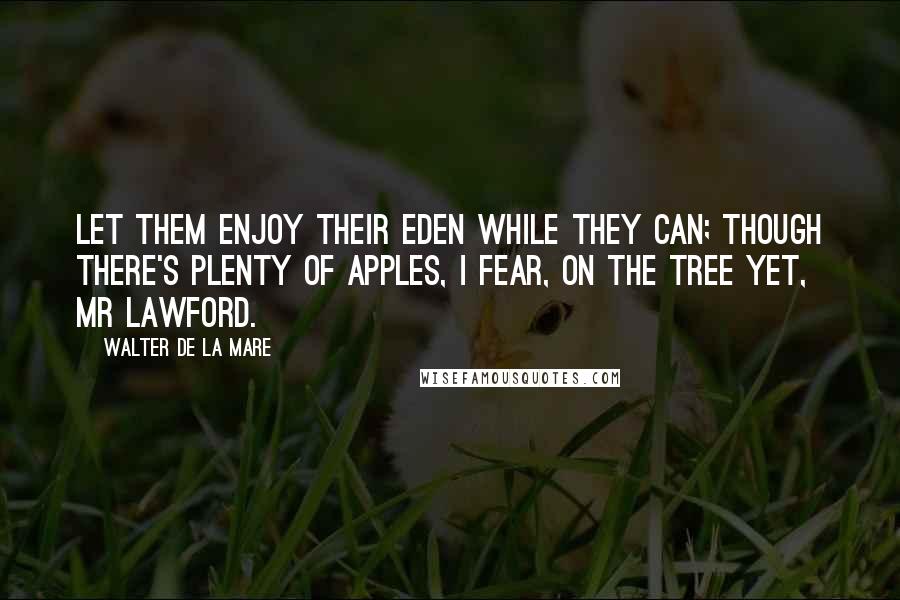 Walter De La Mare Quotes: Let them enjoy their Eden while they can; though there's plenty of apples, I fear, on the tree yet, Mr Lawford.