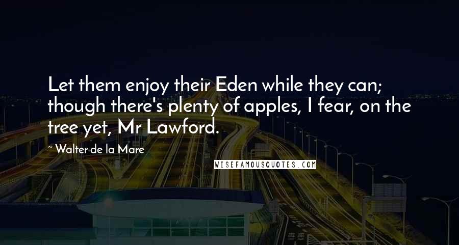Walter De La Mare Quotes: Let them enjoy their Eden while they can; though there's plenty of apples, I fear, on the tree yet, Mr Lawford.