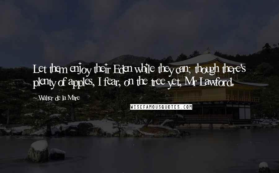 Walter De La Mare Quotes: Let them enjoy their Eden while they can; though there's plenty of apples, I fear, on the tree yet, Mr Lawford.