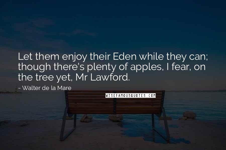 Walter De La Mare Quotes: Let them enjoy their Eden while they can; though there's plenty of apples, I fear, on the tree yet, Mr Lawford.