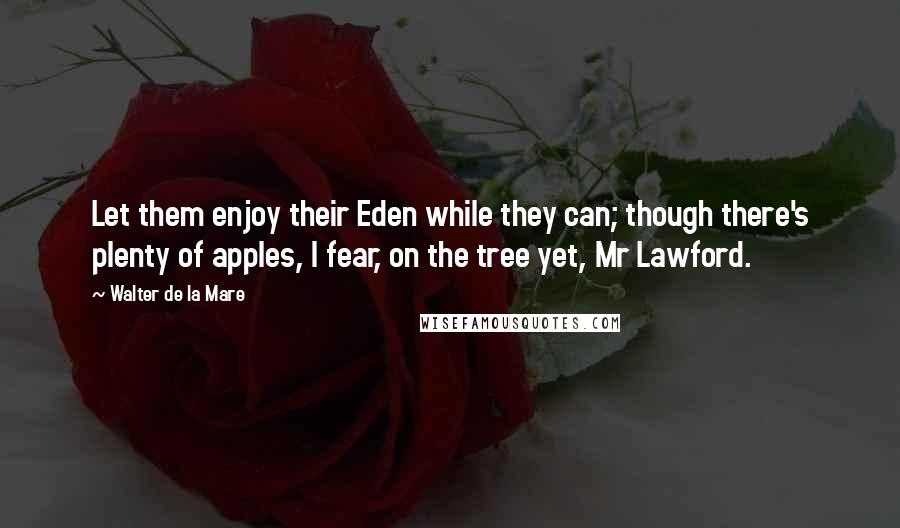 Walter De La Mare Quotes: Let them enjoy their Eden while they can; though there's plenty of apples, I fear, on the tree yet, Mr Lawford.