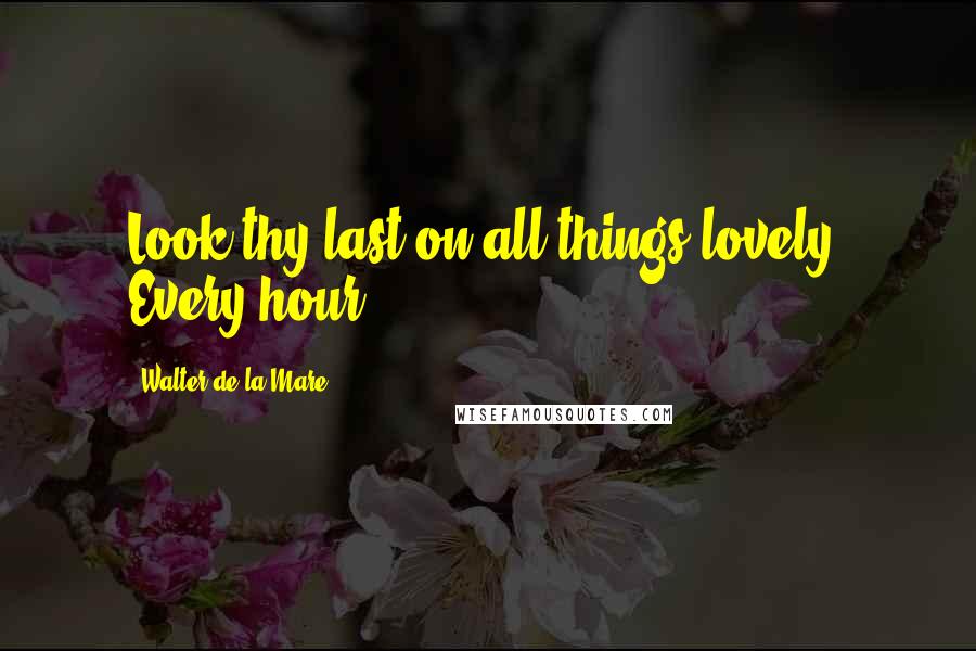 Walter De La Mare Quotes: Look thy last on all things lovely, Every hour