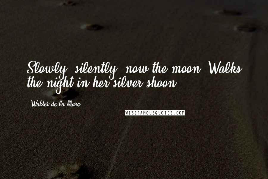 Walter De La Mare Quotes: Slowly, silently, now the moon Walks the night in her silver shoon.