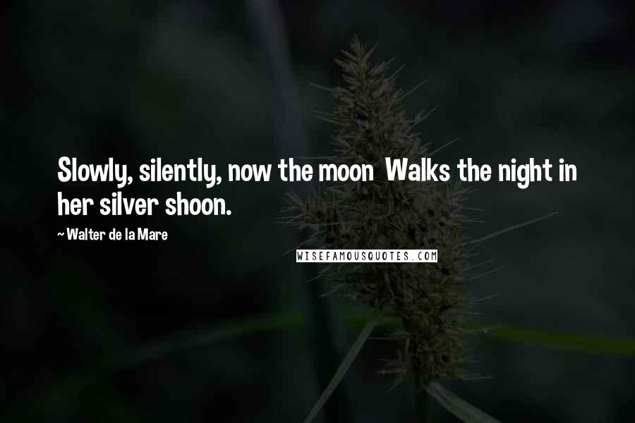 Walter De La Mare Quotes: Slowly, silently, now the moon Walks the night in her silver shoon.