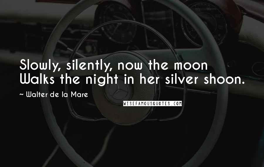 Walter De La Mare Quotes: Slowly, silently, now the moon Walks the night in her silver shoon.