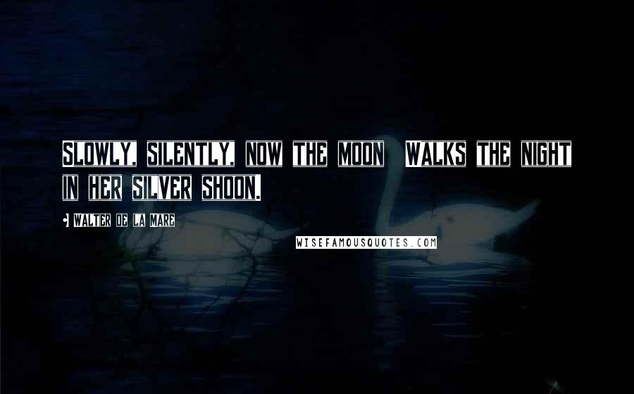 Walter De La Mare Quotes: Slowly, silently, now the moon Walks the night in her silver shoon.