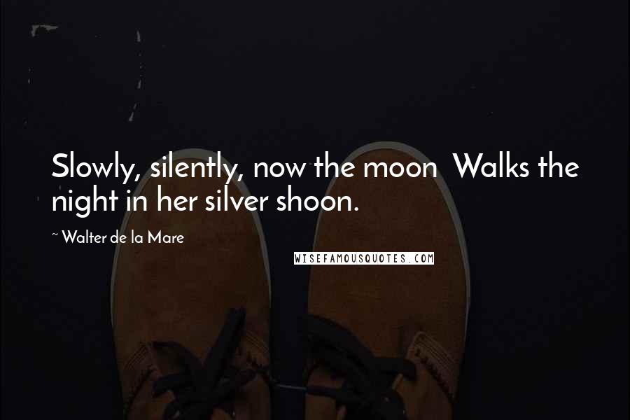 Walter De La Mare Quotes: Slowly, silently, now the moon Walks the night in her silver shoon.