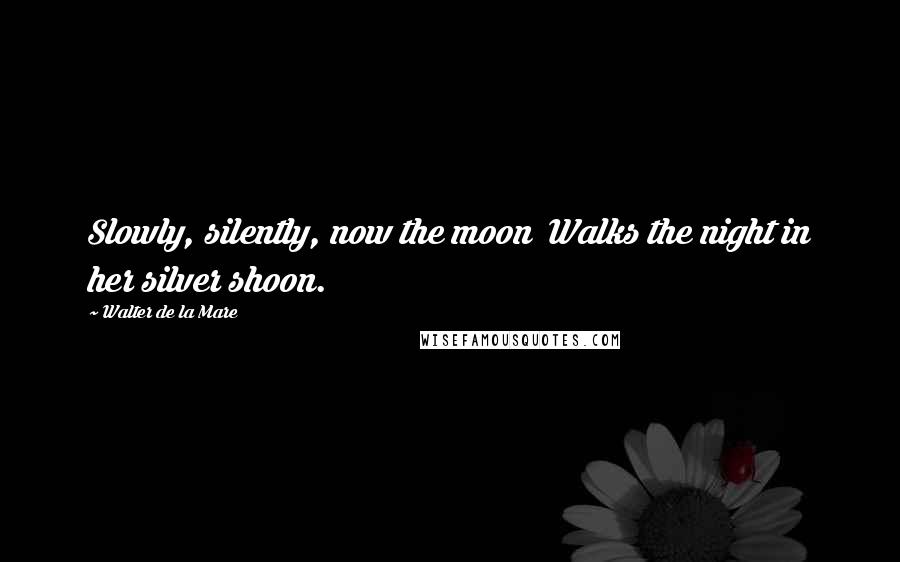 Walter De La Mare Quotes: Slowly, silently, now the moon Walks the night in her silver shoon.