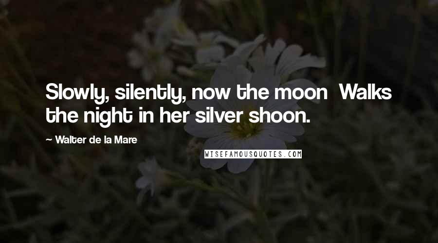 Walter De La Mare Quotes: Slowly, silently, now the moon Walks the night in her silver shoon.