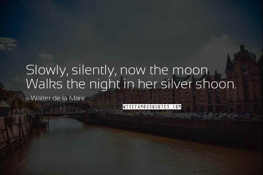 Walter De La Mare Quotes: Slowly, silently, now the moon Walks the night in her silver shoon.