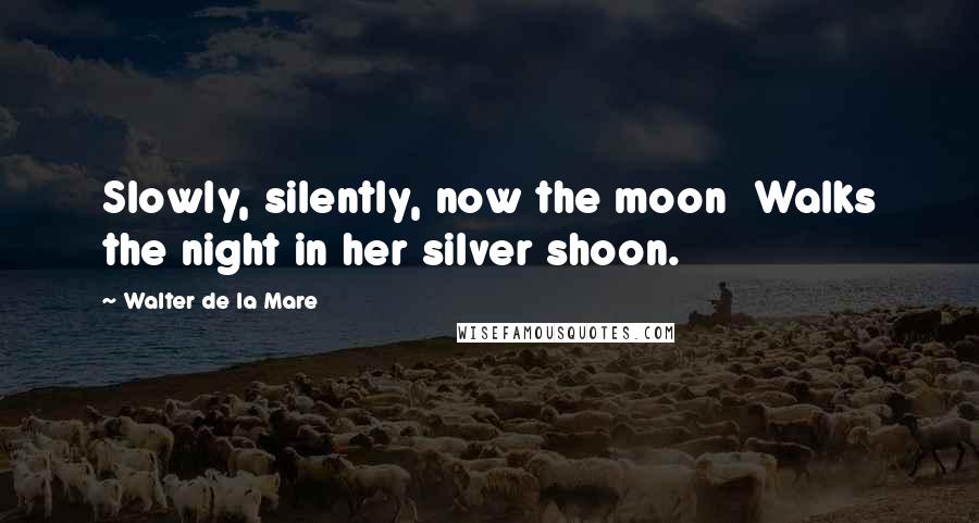 Walter De La Mare Quotes: Slowly, silently, now the moon Walks the night in her silver shoon.