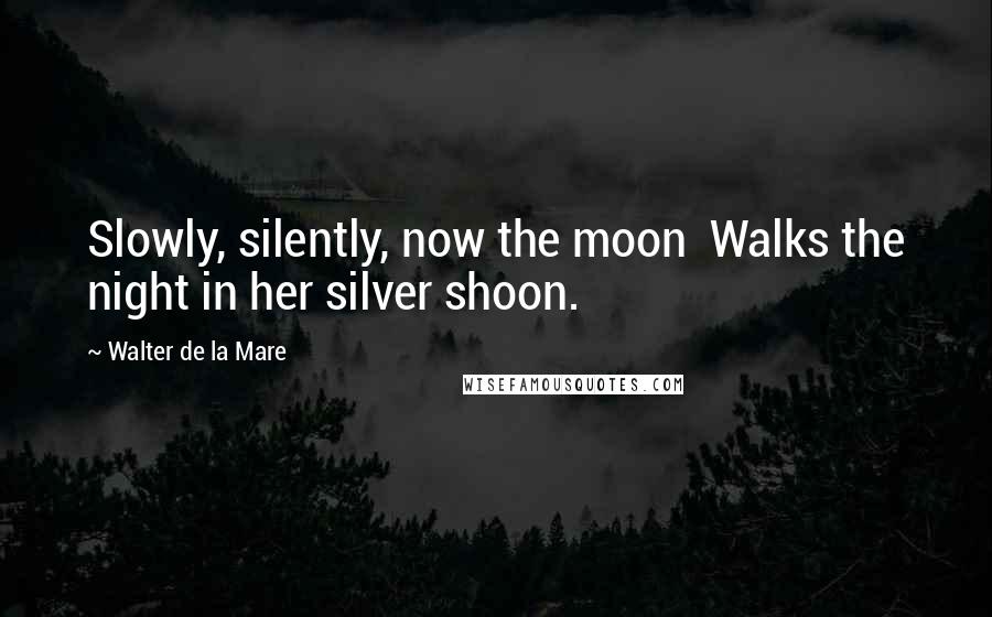Walter De La Mare Quotes: Slowly, silently, now the moon Walks the night in her silver shoon.