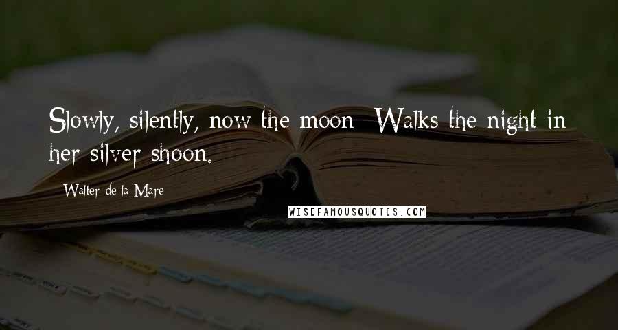 Walter De La Mare Quotes: Slowly, silently, now the moon Walks the night in her silver shoon.