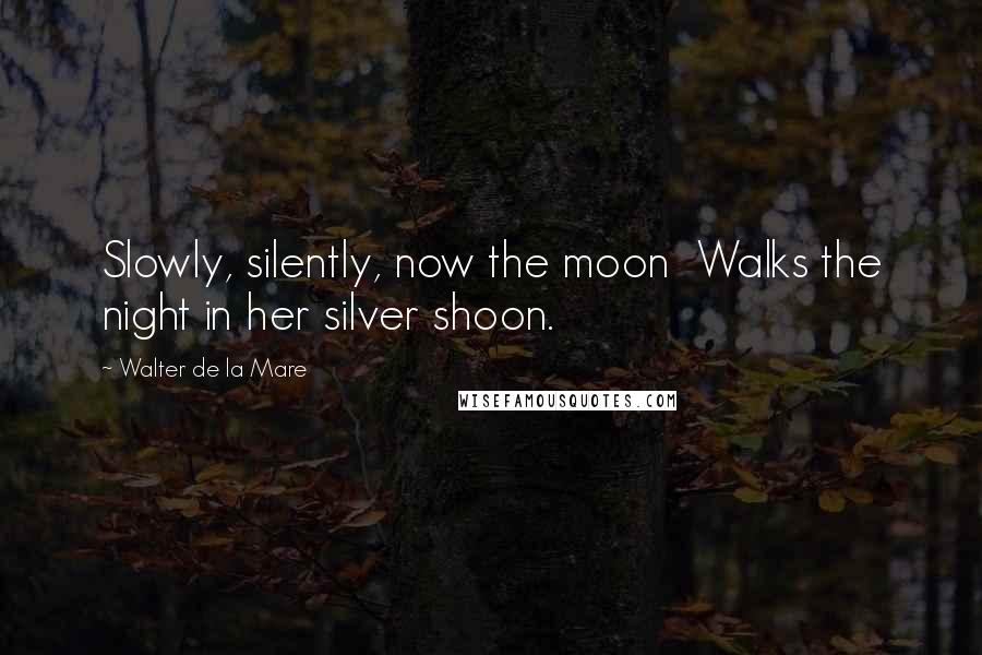 Walter De La Mare Quotes: Slowly, silently, now the moon Walks the night in her silver shoon.