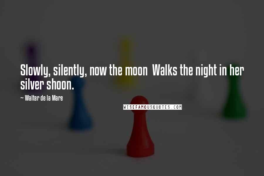 Walter De La Mare Quotes: Slowly, silently, now the moon Walks the night in her silver shoon.