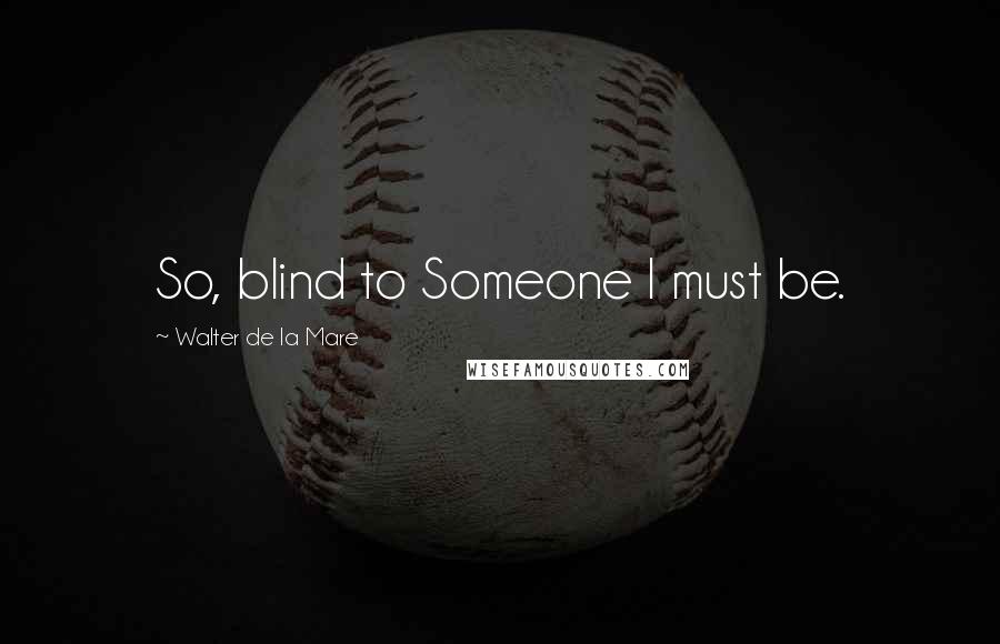 Walter De La Mare Quotes: So, blind to Someone I must be.