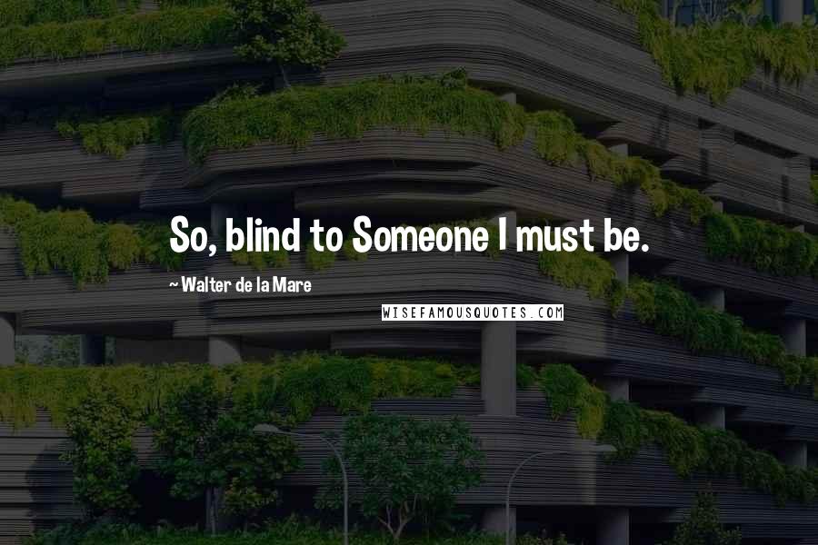 Walter De La Mare Quotes: So, blind to Someone I must be.