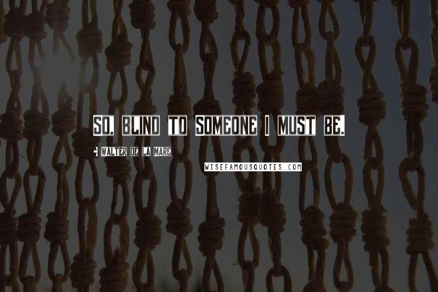 Walter De La Mare Quotes: So, blind to Someone I must be.