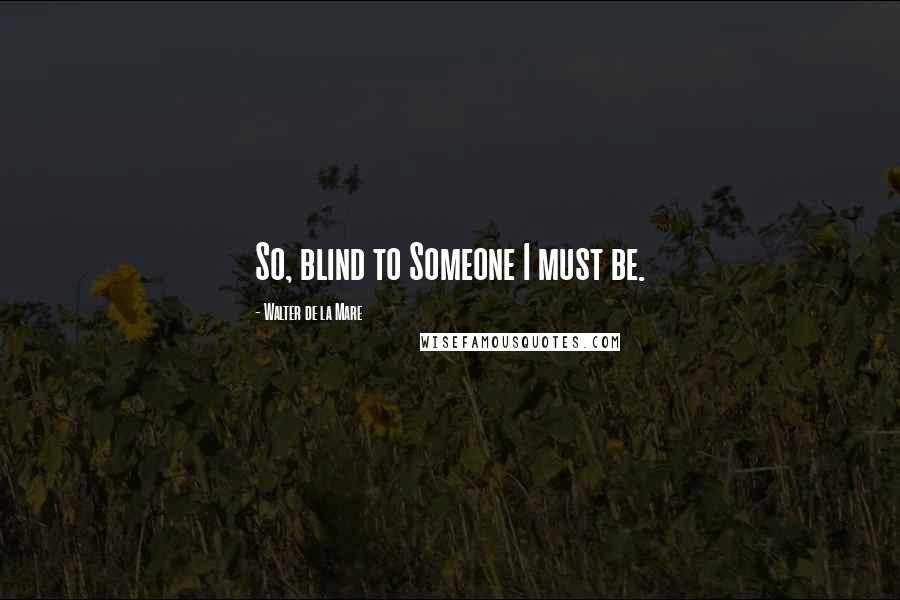 Walter De La Mare Quotes: So, blind to Someone I must be.