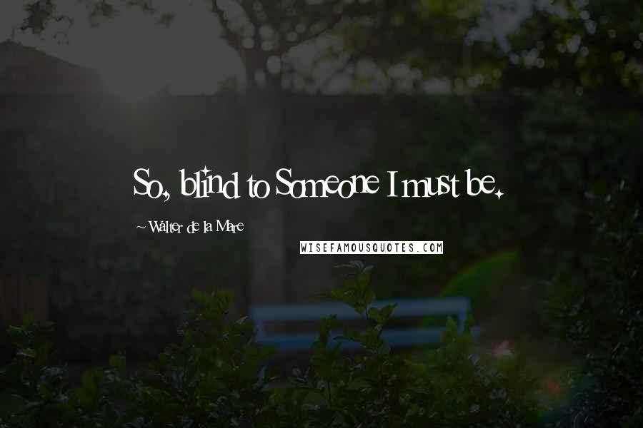 Walter De La Mare Quotes: So, blind to Someone I must be.