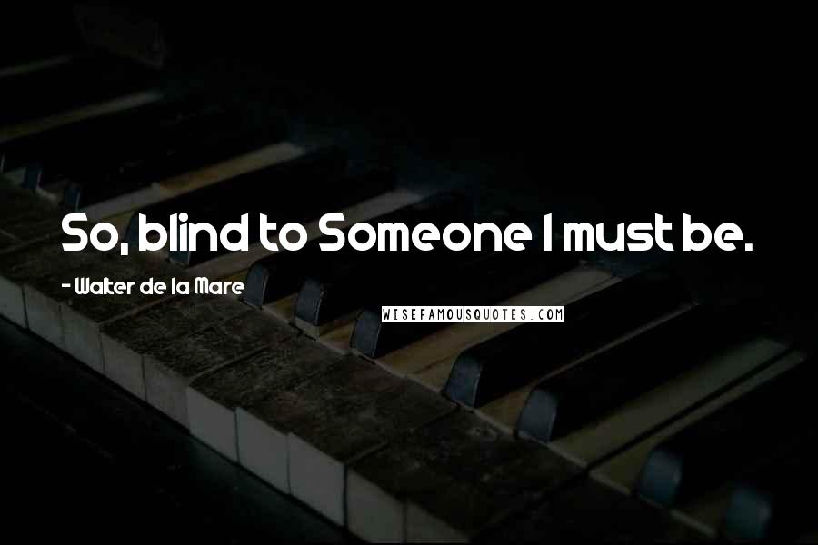 Walter De La Mare Quotes: So, blind to Someone I must be.