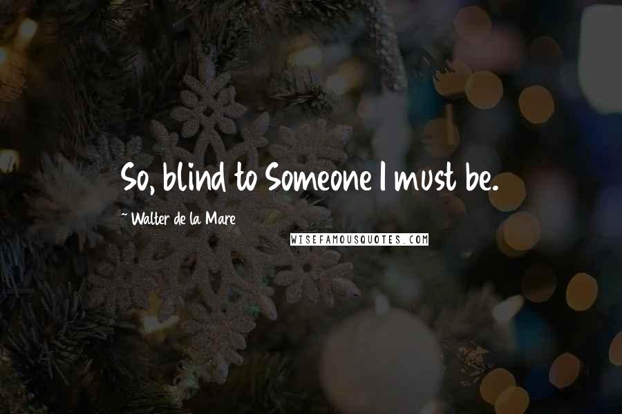 Walter De La Mare Quotes: So, blind to Someone I must be.