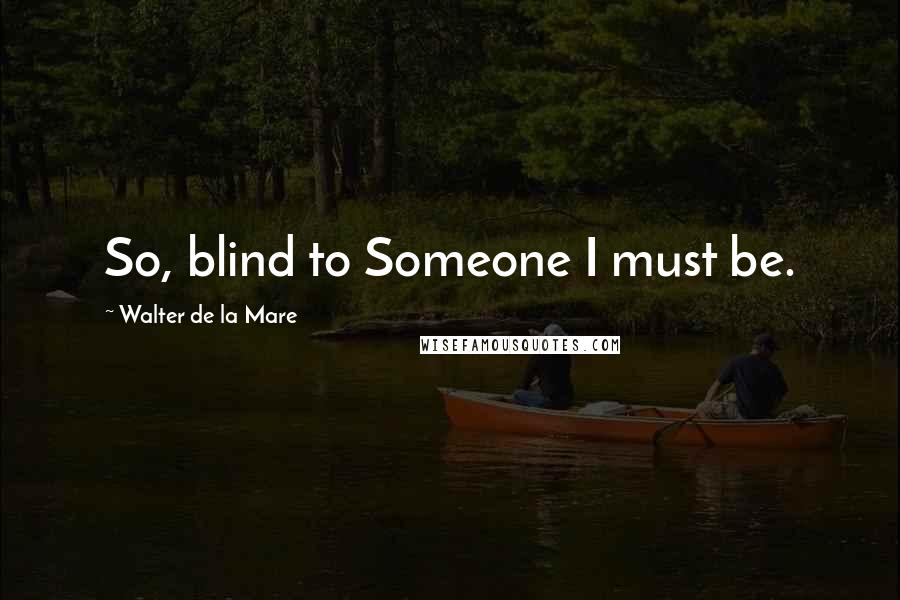 Walter De La Mare Quotes: So, blind to Someone I must be.