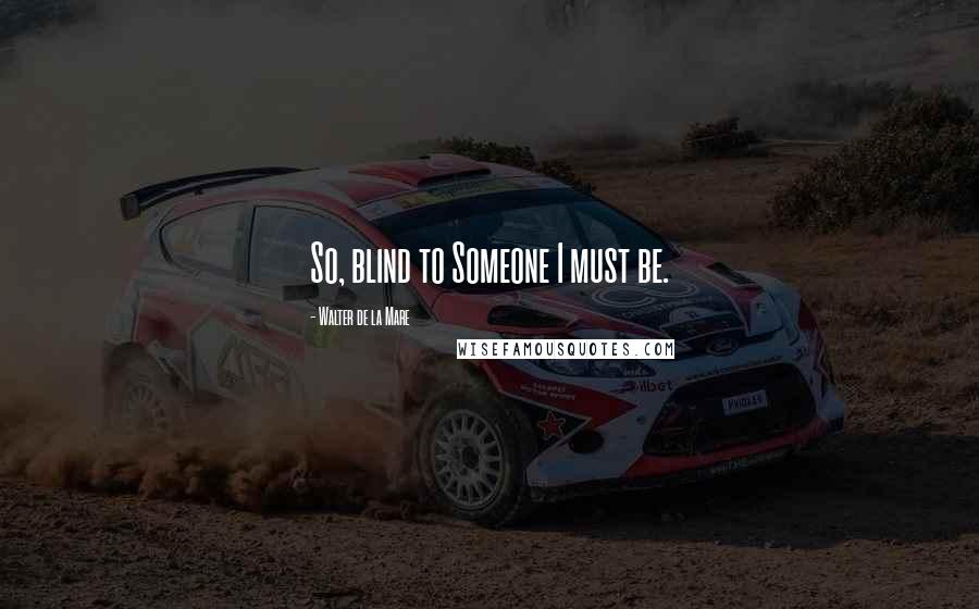 Walter De La Mare Quotes: So, blind to Someone I must be.